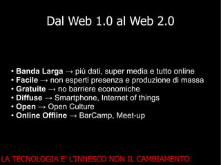 Dal Web 1.0 al Web 2.0


    Banda Larga → più dati, super media e tutto online
  ●

  ● Facile → non esperti presenza e p...