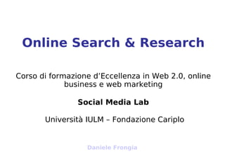 Online Search & Research

Corso di formazione d’Eccellenza in Web 2.0, online
             business e web marketing

                Social Media Lab

       Università IULM – Fondazione Cariplo


                  Daniele Frongia
 