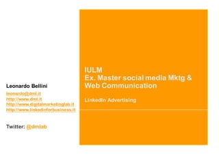 IULM
Ex. Master social media Mktg &
Web Communication
LinkedIn Advertising
Leonardo Bellini
leonardo@dml.it
http://www.dml.it
http://www.digitalmarketinglab.it
http://www.linkedinforbusiness.it
Twitter: @dmlab
 