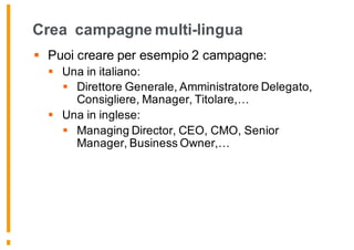 Crea campagne multi-lingua
§ Puoi creare per esempio 2 campagne:
§ Una in italiano:
§ Direttore Generale, Amministratore Delegato,
Consigliere, Manager, Titolare,…
§ Una in inglese:
§ Managing Director, CEO, CMO, Senior
Manager, Business Owner,…
 