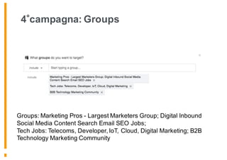 4 campagna: Groups
Groups: Marketing Pros - Largest Marketers Group; Digital Inbound
Social Media Content Search Email SEO Jobs;
Tech Jobs: Telecoms, Developer, IoT, Cloud, Digital Marketing; B2B
Technology Marketing Community
 