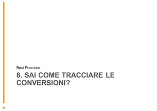 8. SAI COME TRACCIARE LE
CONVERSIONI?
Best Practices
 