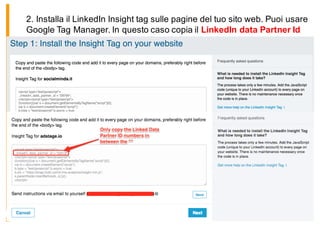 2. Installa il LinkedIn Insight tag sulle pagine del tuo sito web. Puoi usare
Google Tag Manager. In questo caso copia il LinkedIn data Partner Id
 