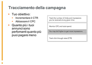 Tracciamento della campagna
§ Tuo obiettivo:
§ Incrementare il CTR
§ Abbassare il CPC
§ Quanto più i tuoi
annunci sono
perfomanti quanto più
puoi pagare meno
 