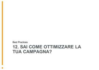 12. SAI COME OTTIMIZZARE LA
TUA CAMPAGNA?
Best Practices
 