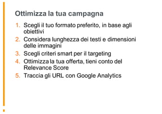 Ottimizza la tua campagna
1. Scegli il tuo formato preferito, in base agli
obiettivi
2. Considera lunghezza dei testi e dimensioni
delle immagini
3. Scegli criteri smart per il targeting
4. Ottimizza la tua offerta, tieni conto del
Relevance Score
5. Traccia gli URL con Google Analytics
168
 
