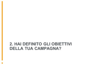 2. HAI DEFINITO GLI OBIETTIVI
DELLA TUA CAMPAGNA?
 