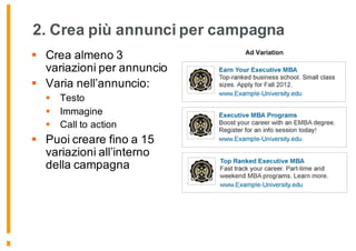 2. Crea più annunci per campagna
§ Crea almeno 3
variazioni per annuncio
§ Varia nell’annuncio:
§ Testo
§ Immagine
§ Call to action
§ Puoi creare fino a 15
variazioni all’interno
della campagna
 
