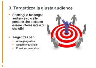 3. Targettizza la giusta audience
§ Restringi la tua target
audience solo alle
persone che possono
essere interessate a ci
che offri
§ Targettizza per:
§ Area geografica
§ Settore industriale
§ Funzione lavorativa
 