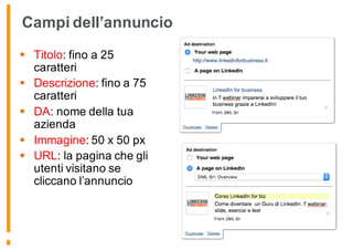 Campi dell’annuncio
§ Titolo: fino a 25
caratteri
§ Descrizione: fino a 75
caratteri
§ DA: nome della tua
azienda
§ Immagine: 50 x 50 px
§ URL: la pagina che gli
utenti visitano se
cliccano l’annuncio
 