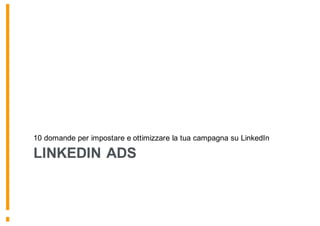 LINKEDIN ADS
10 domande per impostare e ottimizzare la tua campagna su LinkedIn
 