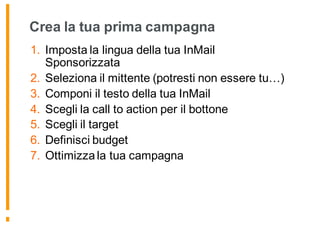 Crea la tua prima campagna
1. Imposta la lingua della tua InMail
Sponsorizzata
2. Seleziona il mittente (potresti non essere tu…)
3. Componi il testo della tua InMail
4. Scegli la call to action per il bottone
5. Scegli il target
6. Definisci budget
7. Ottimizza la tua campagna
 