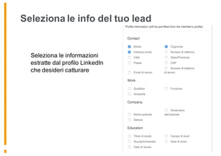 Seleziona le info del tuo lead
Seleziona le informazioni
estratte dal profilo LinkedIn
che desideri catturare
 