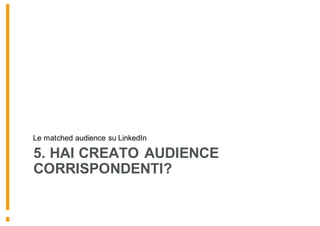 5. HAI CREATO AUDIENCE
CORRISPONDENTI?
Le matched audience su LinkedIn
 