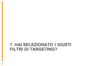 7. HAI SELEZIONATO I GIUSTI
FILTRI DI TARGETING?
 