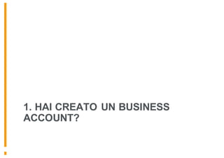 1. HAI CREATO UN BUSINESS
ACCOUNT?
 