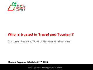 Who is trusted in Travel and Tourism?
Customer Reviews, Word of Mouth and Influencers




Michele Aggiato, IULM April 17, 2012

                  #tbe12 | www.travelbloggerelevator.com
 