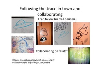 Following the trace in town and 
                 collabora1ng 
                            I can follow his trail hihihihi… 




                          Collabora1ng on “Hats” 

OAavio ‐ #narra1veecology hats! ‐ photo: hAp://
bkite.com/078fo. hAp://1nyurl.com/cld87z 
 