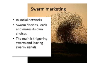 Swarm marke1ng 

•  In social networks 
•  Swarm decides, leads 
   and makes its own 
   choices 
•  The main is triggering 
   swarm and leaving 
   swarm signals 
 