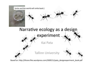 Smile and the world will smile back:) 




          Narra1ve ecology as a design 
                  experiment  
                                     Kai Pata 

                             Tallinn University 
Based on: hAp://1hane.ﬁles.wordpress.com/2009/11/pata_designexperiment_book.pdf 
 