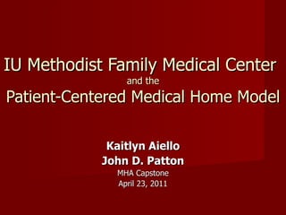 IU Methodist Family Medical Center
                and the
Patient-Centered Medical Home Model

             Kaitlyn Aiello
            John D. Patton
              MHA Capstone
              April 23, 2011
 