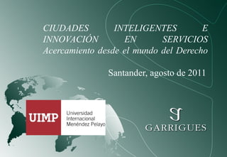 CIUDADES         INTELIGENTES         E
INNOVACIÓN         EN       SERVICIOS
Acercamiento desde el mundo del Derecho

               Santander, agosto de 2011
 