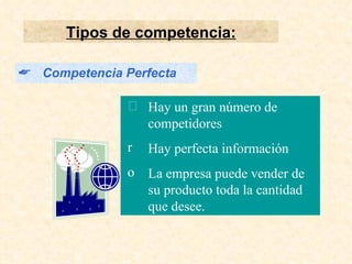 Tipos de competencia: Competencia Perfecta Hay un gran número de competidores Hay perfecta información La empresa puede vender de su producto toda la cantidad que desee. 