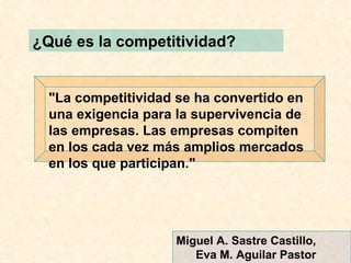 ¿Qué es la competitividad? Miguel A. Sastre Castillo,  Eva M. Aguilar Pastor (2000)  "La competitividad se ha convertido en una exigencia para la supervivencia de las empresas. Las empresas compiten en los cada vez más amplios mercados en los que participan." 