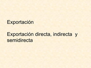 Exportación  Exportación directa, indirecta  y semidirecta 
