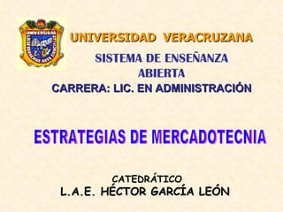 UNIVERSIDAD  VERACRUZANA CARRERA: LIC. EN ADMINISTRACIÓN SISTEMA DE ENSEÑANZA ABIERTA CATEDRÁTICO L.A.E. HÉCTOR GARCÍA LEÓN   ESTRATEGIAS DE MERCADOTECNIA 