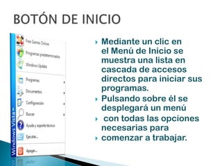    Mediante un clic en
    el Menú de Inicio se
    muestra una lista en
    cascada de accesos
    directos para iniciar sus
    programas.
   Pulsando sobre él se
    desplegará un menú
   con todas las opciones
    necesarias para
   comenzar a trabajar.
 