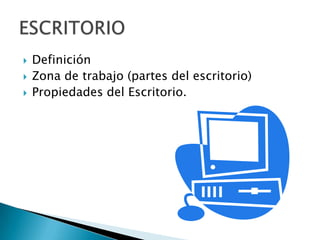    Definición
   Zona de trabajo (partes del escritorio)
   Propiedades del Escritorio.
 