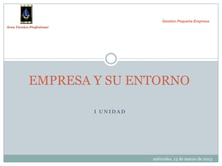 Gestión Pequeña Empresa
Área Técnico Profesional




            EMPRESA Y SU ENTORNO

                           I UNIDAD




                                      miércoles, 13 de marzo de 2013
 