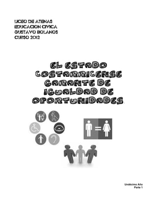 LICEO DE ATENAS
EDUCACION CIVICA
GUSTAVO BOLANOS
CURSO 2012




             El Estado
       costarricense
          garante de
          Igualdad de
      oportunidades.




                         Undécimo Año
                               Parte 1
 