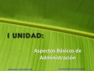 I UNIDAD:
                                         Aspectos Básicos de
                                           Administración
Elaborada por Lic. Kathy Murillo Acuña            Universidad Centroamericana -Nicaragua
 