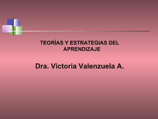 TEORÍAS Y ESTRATEGIAS DEL
APRENDIZAJE

Dra. Victoria Valenzuela A.
 

 
