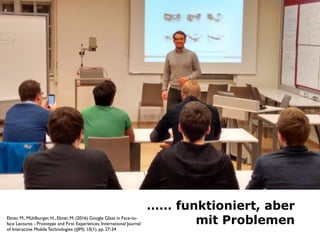 …… funktioniert, aber  
mit ProblemenEbner, M., Mühlburger, H., Ebner, M. (2016) Google Glass in Face-to-
face Lectures - ...