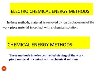 ELECTRO CHEMICAL ENERGY METHODS
26
CHEMICAL ENERGY METHODS
These methods involve controlled etching of the work
piece material in contact with a chemical solution
 