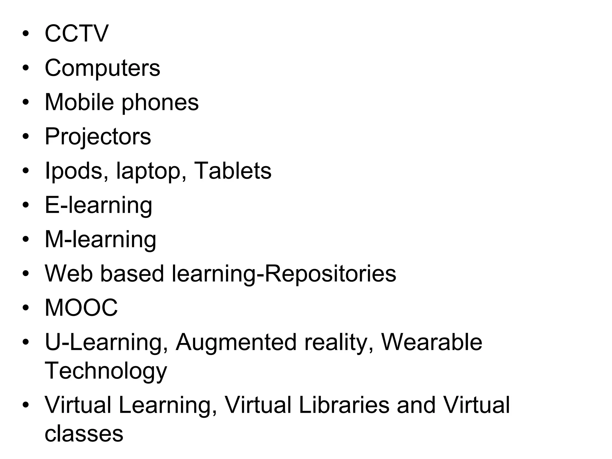 • CCTV
• Computers
• Mobile phones
• Projectors
• Ipods, laptop, Tablets
• E-learning
• M-learning
• Web based learning-Repositories
• MOOC
• U-Learning, Augmented reality, Wearable
Technology
• Virtual Learning, Virtual Libraries and Virtual
classes
 