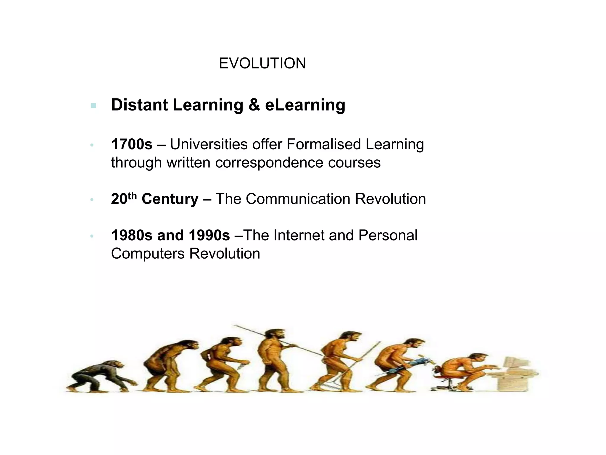  Distant Learning & eLearning
• 1700s – Universities offer Formalised Learning
through written correspondence courses
• 20th Century – The Communication Revolution
• 1980s and 1990s –The Internet and Personal
Computers Revolution
EVOLUTION
 