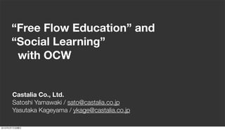 “Free Flow Education” and
           “Social Learning”
            with OCW


           Castalia Co., Ltd.
           Satoshi Yamawaki / sato@castalia.co.jp
           Yasutaka Kageyama / ykage@castalia.co.jp

2010   5   7
 