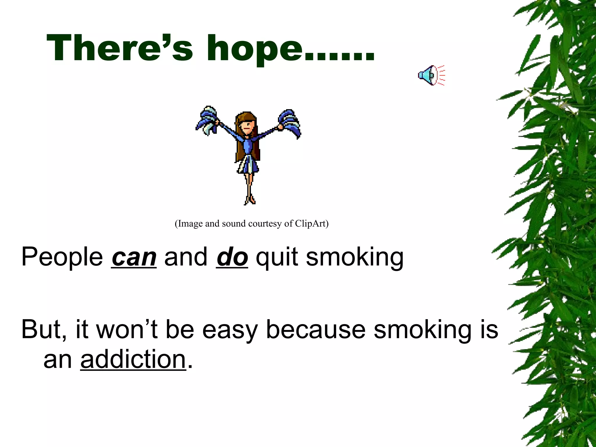 There’s hope…… People  can  and  do  quit smoking  But, it won’t be easy because smoking is an  addiction . (Image and sound courtesy of ClipArt) 