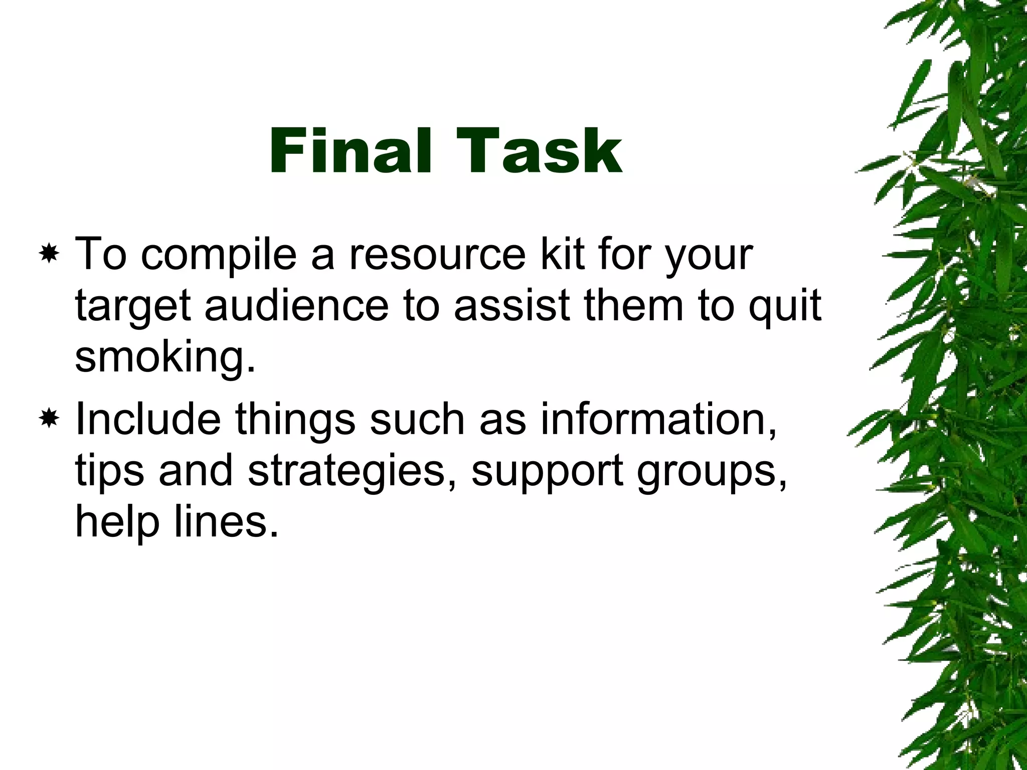 Final Task To compile a resource kit for your target audience to assist them to quit smoking. Include things such as information, tips and strategies, support groups, help lines.  