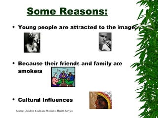 Some Reasons: Young people are attracted to the image: Because their friends and family are smokers Cultural Influences   Source: Children Youth and Women’s Health Service 