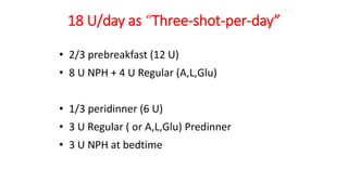 18 U/day as “Three-shot-per-day”
• 2/3 prebreakfast (12 U)
• 8 U NPH + 4 U Regular (A,L,Glu)
• 1/3 peridinner (6 U)
• 3 U Regular ( or A,L,Glu) Predinner
• 3 U NPH at bedtime
 