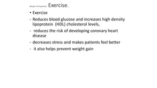 Modes of treatment Exercise.
• Exercise
- Reduces blood glucose and increases high density
lipoprotein (HDL) cholesterol levels,
- reduces the risk of developing coronary heart
disease
- decreases stress and makes patients feel better
- it also helps prevent weight gain
 