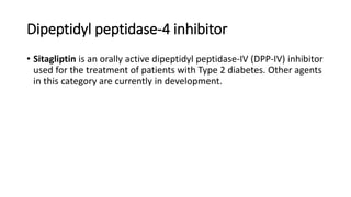 Dipeptidyl peptidase-4 inhibitor
• Sitagliptin is an orally active dipeptidyl peptidase-IV (DPP-IV) inhibitor
used for the treatment of patients with Type 2 diabetes. Other agents
in this category are currently in development.
 