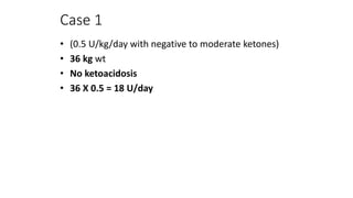 Case 1
• (0.5 U/kg/day with negative to moderate ketones)
• 36 kg wt
• No ketoacidosis
• 36 X 0.5 = 18 U/day
 