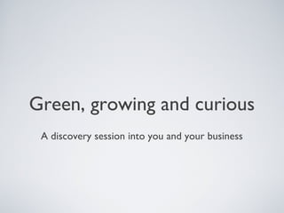 Green, growing and curious
A discovery session into you and your business
 