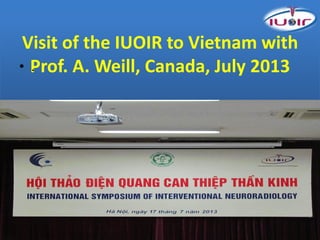 Visit of the IUOIR to Vietnam with
Prof. A. Weill, Canada, July 2013• .
 